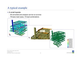 A typical example
      A small topside
      - All converted and analysis can be run at once
      - 78 basic load cases, 73 load combinations




Convert model to Sesam GeniE format
3 December 2012
© Det Norske Veritas AS. All rights reserved.      26
 