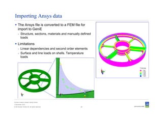 Importing Ansys data
      The Ansys file is converted to a FEM file for
      import to GeniE
      - Structure, sections, materials and manually defined
        loads

      Limitations
      - Linear dependencies and second order elements
      - Surface and line loads on shells. Temperature
        loads




Convert model to Sesam GeniE format
3 December 2012
© Det Norske Veritas AS. All rights reserved.      29
 