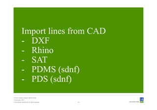 Import lines from CAD
             - DXF
             - Rhino
             - SAT
             - PDMS (sdnf)
             - PDS (sdnf)
Convert model to Sesam GeniE format
3 December 2012
© Det Norske Veritas AS. All rights reserved.   31
 
