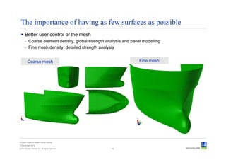 The importance of having as few surfaces as possible
      Better user control of the mesh
      - Coarse element density, global strength analysis and panel modelling
      - Fine mesh density, detailed strength analysis


         Coarse mesh                                             Fine mesh




Convert model to Sesam GeniE format
3 December 2012
© Det Norske Veritas AS. All rights reserved.     42
 