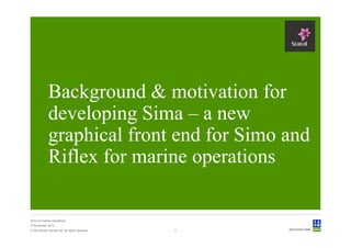 Background & motivation for
             developing Sima – a new
             graphical front end for Simo and
             Riflex for marine operations

Sima for marine operations
5 November 2012
© Det Norske Veritas AS. All rights reserved.   2
 