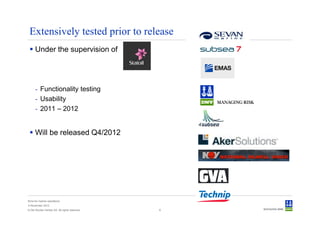 Extensively tested prior to release
      Under the supervision of




      - Functionality testing
      - Usability
      - 2011 – 2012


      Will be released Q4/2012




Sima for marine operations
5 November 2012
© Det Norske Veritas AS. All rights reserved.   8
 