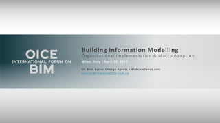 Organisational Implementation & Macro Adoption
Building Information Modelling
Dr. Bilal Succar Change Agents + BIMexcellence.com
bsuccar@changeagents.com.au
Milan, Italy | April 20, 2016
 