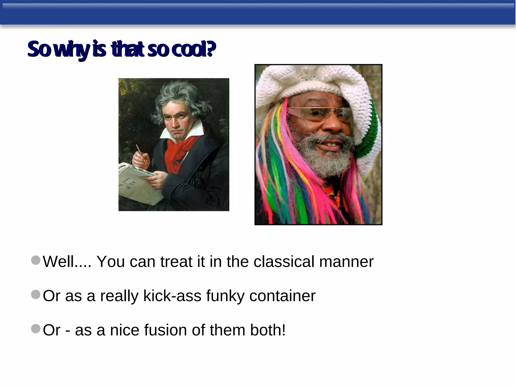 So why is that so cool?




 Well.... You can treat it in the classical manner

 Or as a really kick-ass funky container

 Or - as a nice fusion of them both!
 