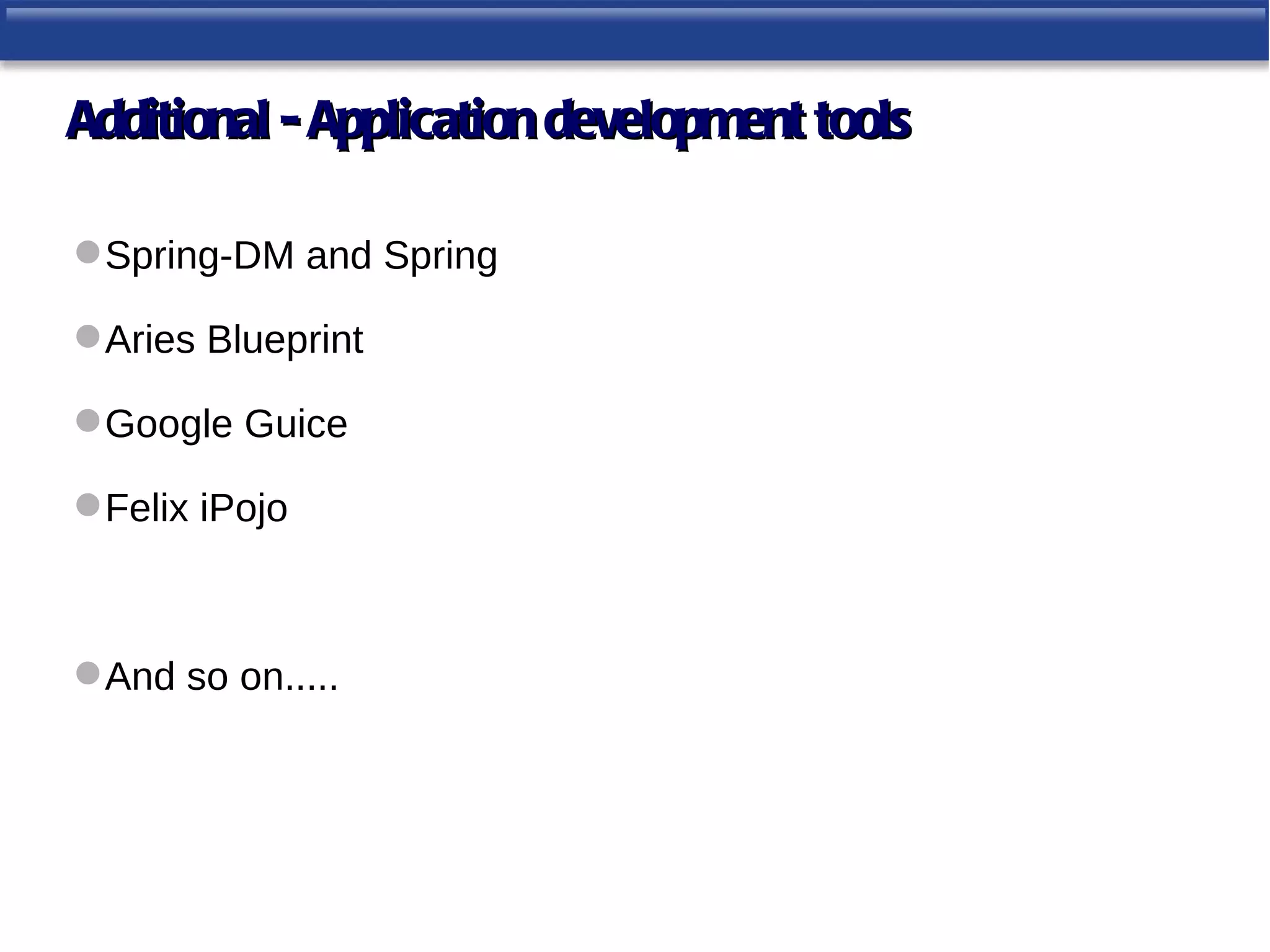 Additional - Application development tools

 Spring-DM and Spring

 Aries Blueprint

 Google Guice

 Felix iPojo



 And so on.....
 