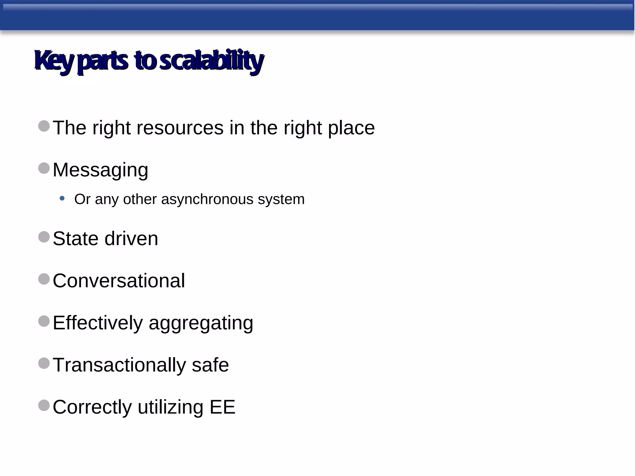 Key parts to scalability

 The right resources in the right place

 Messaging
  • Or any other asynchronous system

 State driven

 Conversational

 Effectively aggregating

 Transactionally safe

 Correctly utilizing EE
 