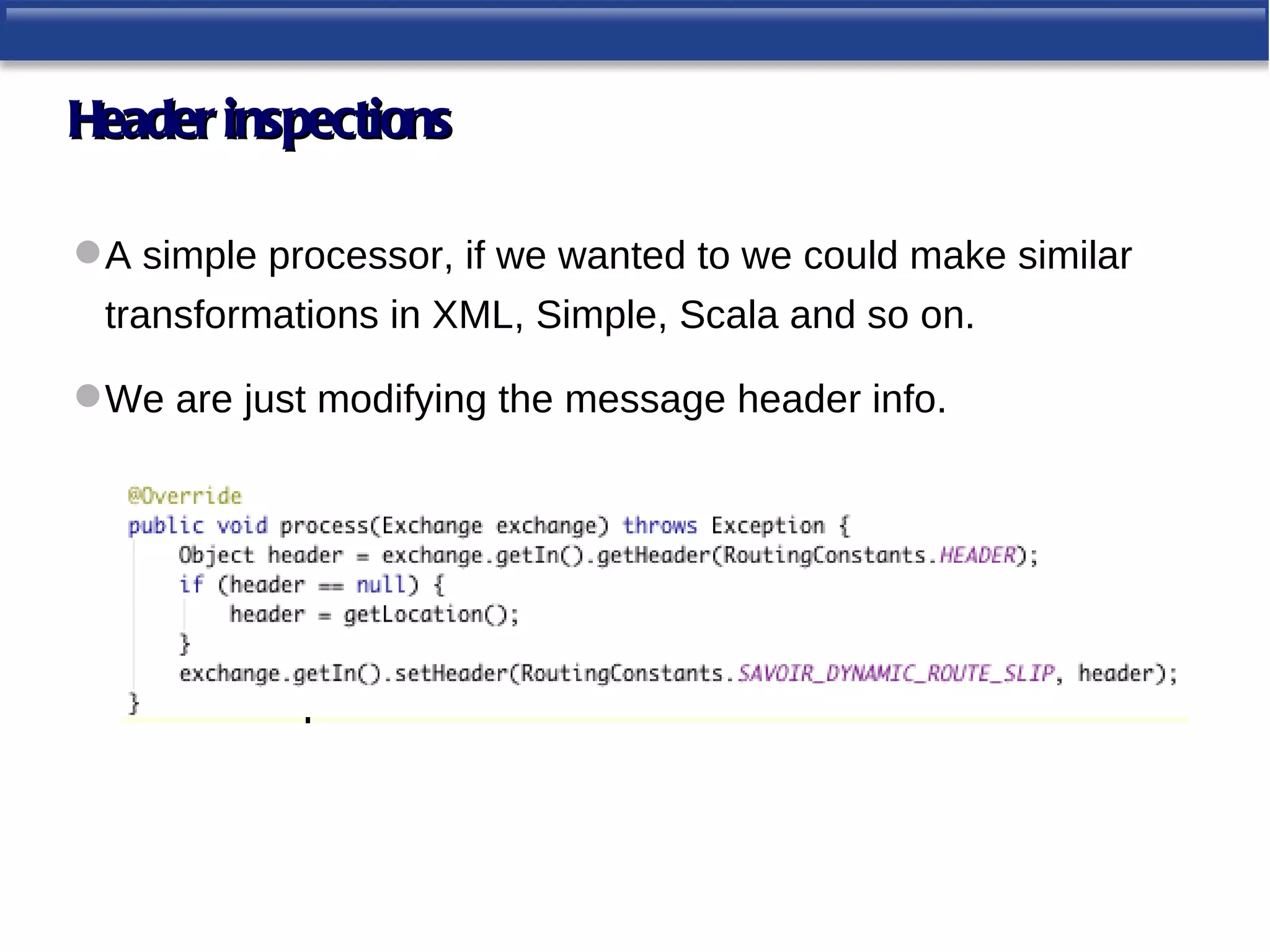 Header inspections

 A simple processor, if we wanted to we could make similar
 transformations in XML, Simple, Scala and so on.

 We are just modifying the message header info.
 