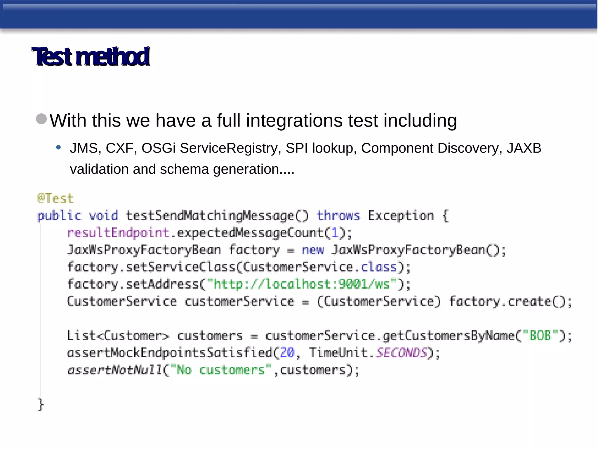 T method
 est

 With this we have a full integrations test including
  • JMS, CXF, OSGi ServiceRegistry, SPI lookup, Component Discovery, JAXB
     validation and schema generation....
 