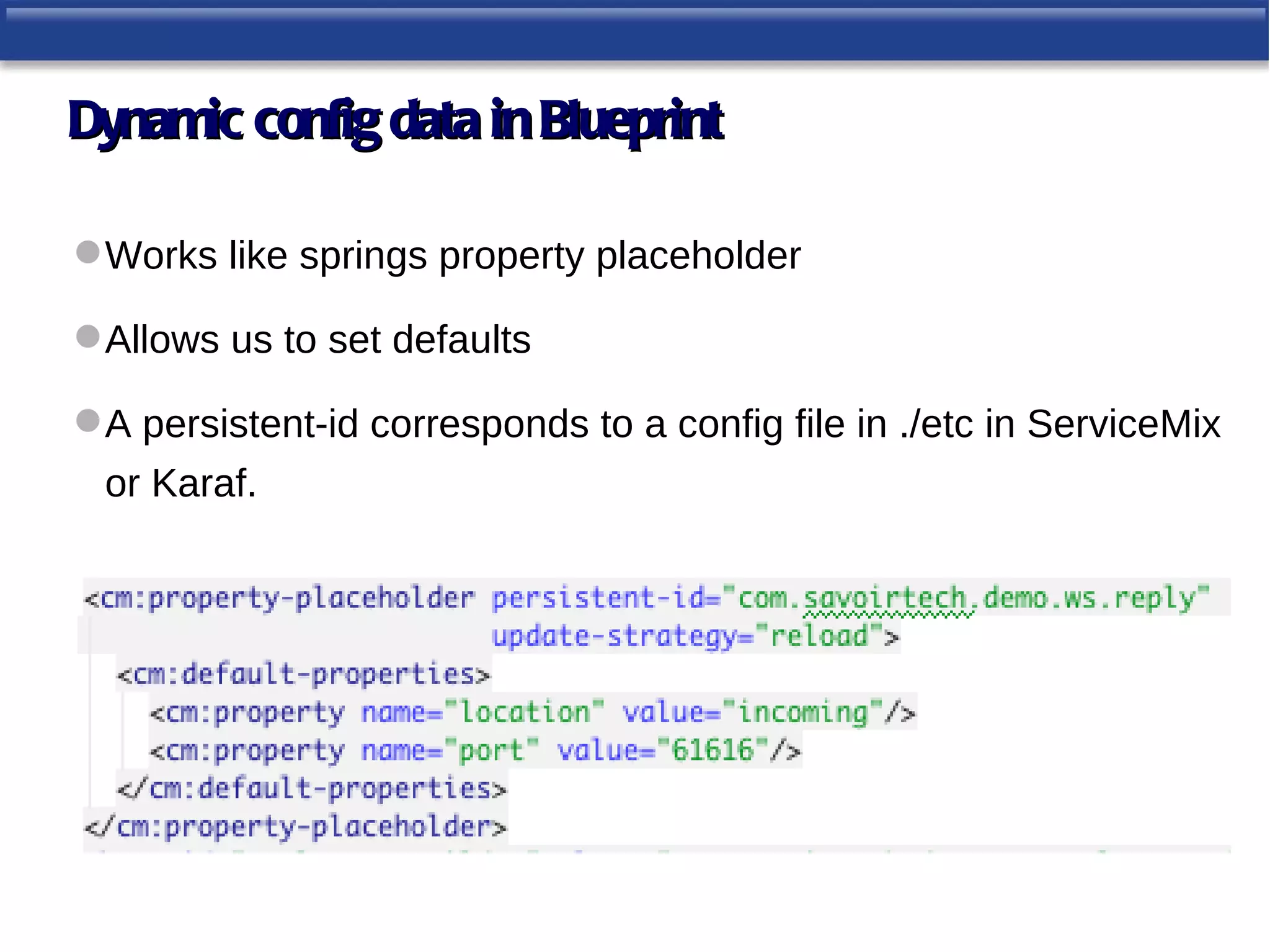 Dynamic config data in Blueprint

 Works like springs property placeholder

 Allows us to set defaults

 A persistent-id corresponds to a config file in ./etc in ServiceMix
 or Karaf.
 