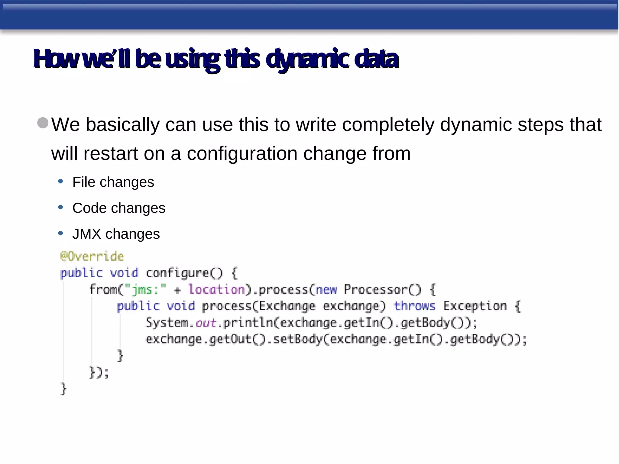 How we’ll be using this dynamic data

 We basically can use this to write completely dynamic steps that
 will restart on a configuration change from
 • File changes
 • Code changes
 • JMX changes
 