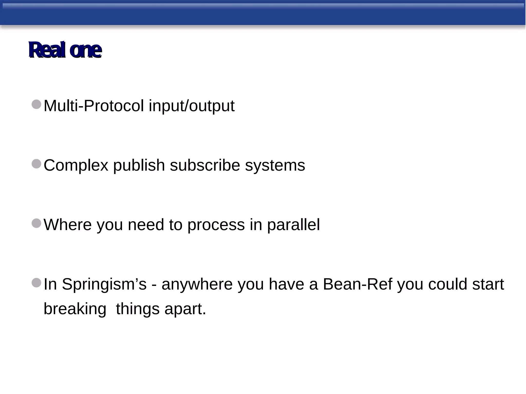 Real one

 Multi-Protocol input/output


 Complex publish subscribe systems


 Where you need to process in parallel


 In Springism’s - anywhere you have a Bean-Ref you could start
 breaking things apart.
 