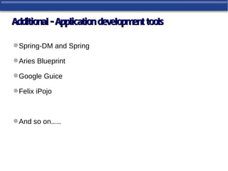 Additional - Application development tools

 Spring-DM and Spring

 Aries Blueprint

 Google Guice

 Felix iPojo



 And so on.....
 