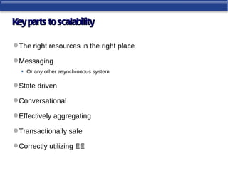 Key parts to scalability

 The right resources in the right place

 Messaging
  • Or any other asynchronous system

 State driven

 Conversational

 Effectively aggregating

 Transactionally safe

 Correctly utilizing EE
 