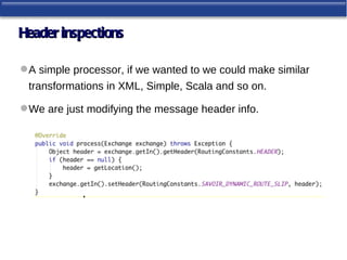 Header inspections

 A simple processor, if we wanted to we could make similar
 transformations in XML, Simple, Scala and so on.

 We are just modifying the message header info.
 