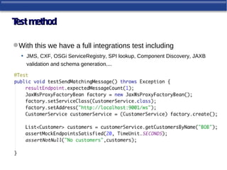 T method
 est

 With this we have a full integrations test including
  • JMS, CXF, OSGi ServiceRegistry, SPI lookup, Component Discovery, JAXB
     validation and schema generation....
 