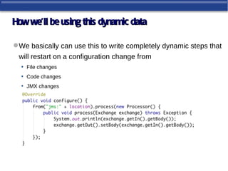 How we’ll be using this dynamic data

 We basically can use this to write completely dynamic steps that
 will restart on a configuration change from
 • File changes
 • Code changes
 • JMX changes
 