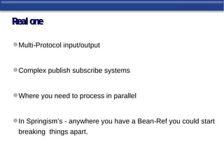 Real one

 Multi-Protocol input/output


 Complex publish subscribe systems


 Where you need to process in parallel


 In Springism’s - anywhere you have a Bean-Ref you could start
 breaking things apart.
 