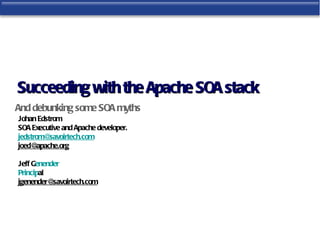 Succeeding with the Apache SOA stack
And debunking some SOA myths
Johan Edstrom
SOA Executive and Apache developer.
jedstrom@  savoirtech.com
joed@  apache.org

Jeff Genender
Principal
jgenender@ savoirtech.com
 