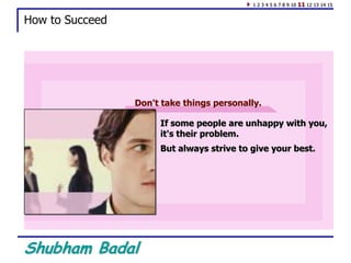 Shubham Badal
How to Succeed
If some people are unhappy with you,
it's their problem.
But always strive to give your best.
Don't take things personally.
1 2 3 4 5 6 7 8 9 10 11 12 13 14 15
 