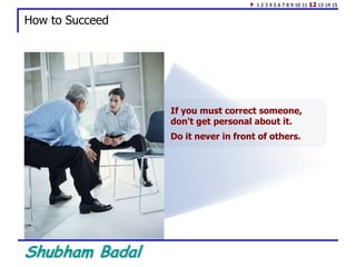 Shubham Badal
How to Succeed
If you must correct someone,
don't get personal about it.
Do it never in front of others.
1 2 3 4 5 6 7 8 9 10 11 12 13 14 15
 