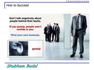 Shubham Badal
How to Succeed
Don't talk negatively about
people behind their backs.
If you gossip, people won't
confide in you.
Mind your own business.
gossip
1 2 3 4 5 6 7 8 9 10 11 12 13 14 15
 