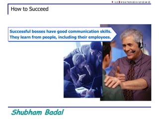 Shubham Badal
How to Succeed
Successful bosses have good communication skills.
They learn from people, including their employees.
1 2 3 4 5 6 7 8 9 10 11 12 13 14 15
 