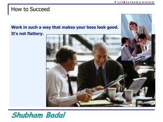 Shubham Badal
How to Succeed
Work in such a way that makes your boss look good.
It's not flattery.
1 2 3 4 5 6 7 8 9 10 11 12 13 14 15
 