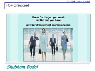 Shubham Badal
How to Succeed
Dress for the job you want,
not the one you have.
Let your dress reflect professionalism.
1 2 3 4 5 6 7 8 9 10 11 12 13 14 15
 