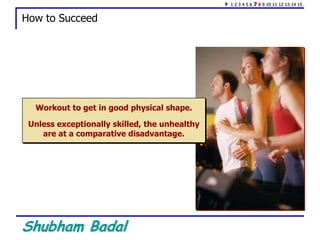 Shubham Badal
How to Succeed
Workout to get in good physical shape.
Unless exceptionally skilled, the unhealthy
are at a comparative disadvantage.
1 2 3 4 5 6 7 8 9 10 11 12 13 14 15
 