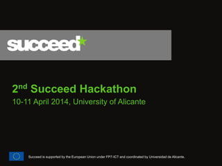 2nd Succeed Hackathon 
10-11 April 2014, University of Alicante 
Succeed is supported by the European Union under FP7-ICT and coordinated by Universidad de Alicante. 
 