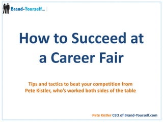 How to Succeed at a Career Fair Tips and tactics to beat your competition from Pete Kistler, who’s worked both sides of the table Pete Kistler CEO of Brand-Yourself.com 