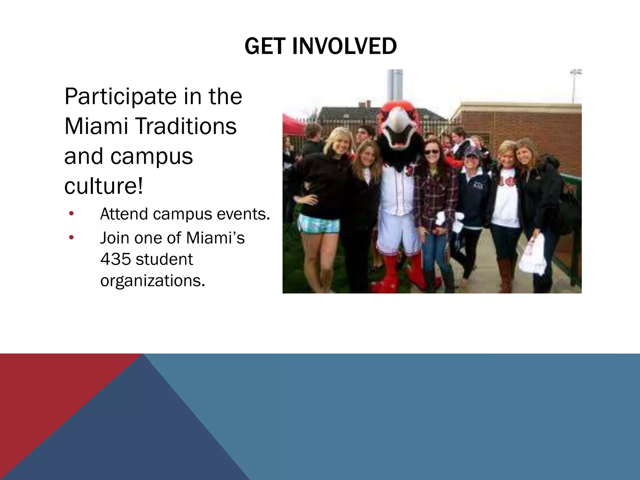 GET INVOLVED

Participate in the
Miami Traditions
and campus
culture!
•   Attend campus events.
•   Join one of Miami’s
    435 student
    organizations.
 
