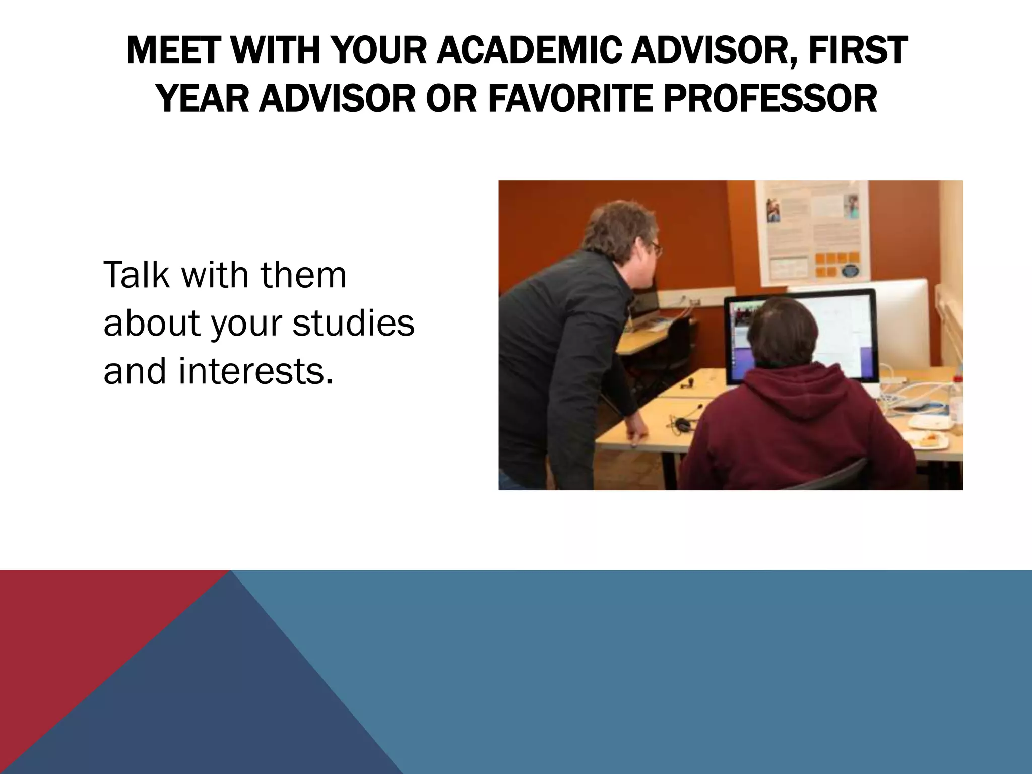 MEET WITH YOUR ACADEMIC ADVISOR, FIRST
  YEAR ADVISOR OR FAVORITE PROFESSOR



Talk with them
about your studies
and interests.
 