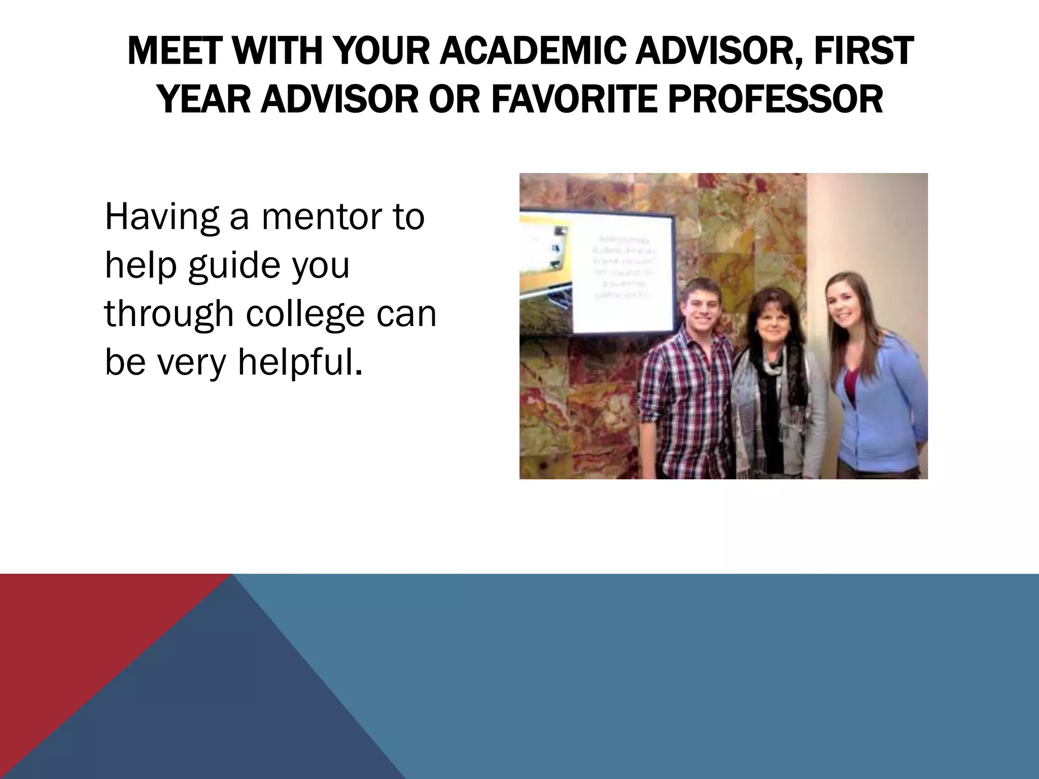 MEET WITH YOUR ACADEMIC ADVISOR, FIRST
  YEAR ADVISOR OR FAVORITE PROFESSOR

Having a mentor to
help guide you
through college can
be very helpful.
 