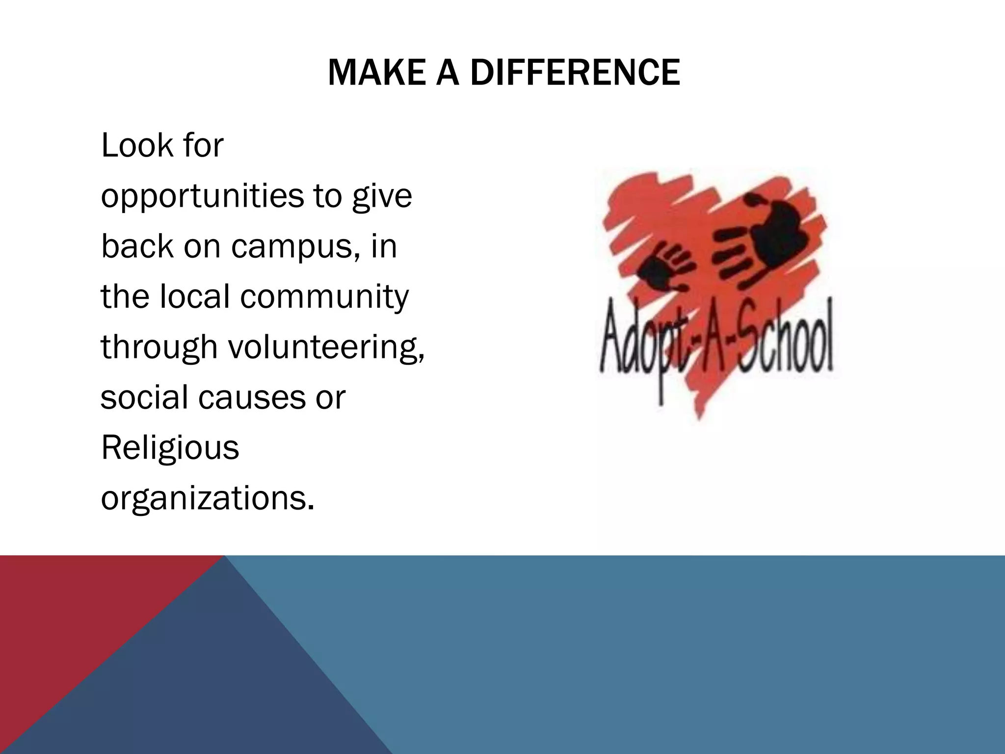 MAKE A DIFFERENCE
Look for
opportunities to give
back on campus, in
the local community
through volunteering,
social causes or
Religious
organizations.
 