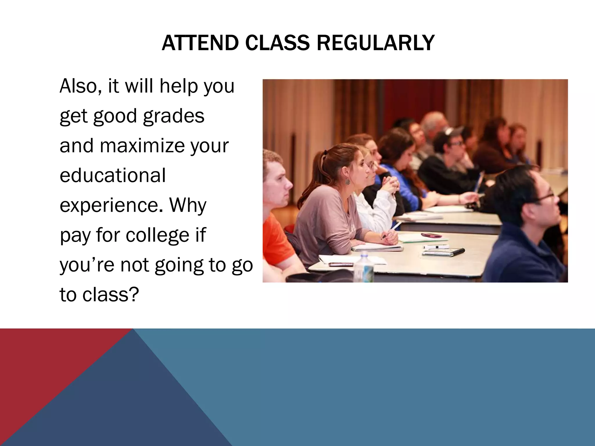 ATTEND CLASS REGULARLY
Also, it will help you
get good grades
and maximize your
educational
experience. Why
pay for college if
you’re not going to go
to class?
 