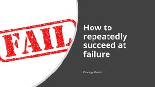 How to
repeatedly
succeed at
failure
George Bevis
 