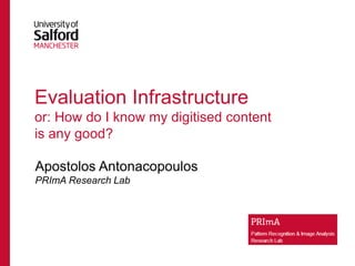 Evaluation Infrastructure or: How do I know my digitised content is any good? 
Apostolos Antonacopoulos 
PRImA Research Lab  