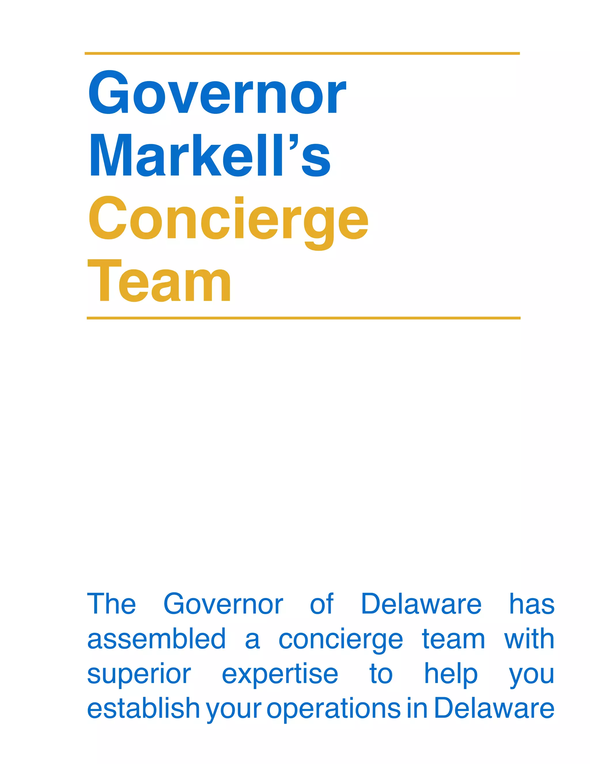 Governor
Markell’s
Concierge
Team
The Governor of Delaware has
assembled a concierge team with
superior expertise to help you
establish your operations in Delaware
 