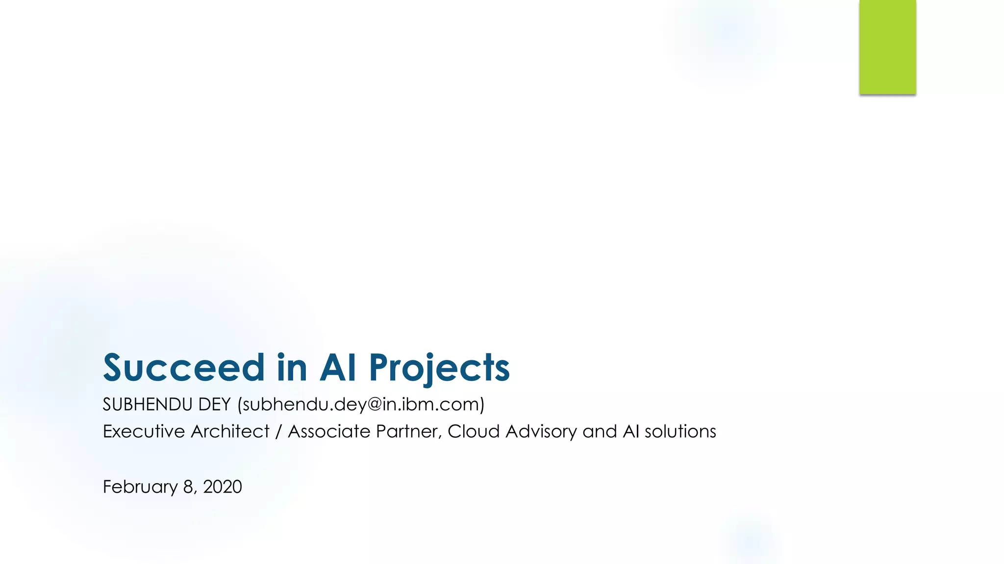 Succeed in AI Projects
SUBHENDU DEY (subhendu.dey@in.ibm.com)
Executive Architect / Associate Partner, Cloud Advisory and AI solutions
February 8, 2020
 