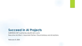 Succeed in AI Projects
SUBHENDU DEY (subhendu.dey@in.ibm.com)
Executive Architect / Associate Partner, Cloud Advisory and AI solutions
February 8, 2020
 