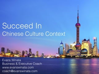 Succeed In  
Chinese Culture Context
Evans Winata
Business & Executive Coach
www.evanswinata.com
coach@evanswinata.com
 
