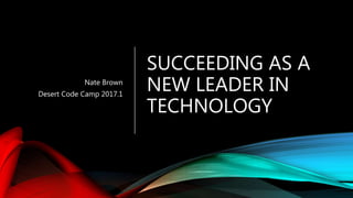 SUCCEEDING AS A
NEW LEADER IN
TECHNOLOGY
Nate Brown
Desert Code Camp 2017.1
 