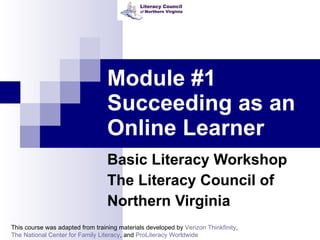 Module #1 Succeeding as an Online Learner Basic Literacy Workshop The Literacy Council of  Northern Virginia This course was adapted from training materials developed by  Verizon Thinkfinity ,  The National Center for Family Literacy , and  ProLiteracy Worldwide 