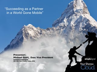 “Succeeding as a Partner
 in a World Gone Mobile”




     Presenter:
     Michael Sterl, Exec Vice President
     michael@simplesignal
     303-242-8614 Voice, Video, SMS
 