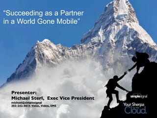 “Succeeding as a Partner
in a World Gone Mobile”




  Presenter:
  Michael Sterl, Exec Vice President
  michael@simplesignal
  303-242-8614 Voice, Video, SMS
 