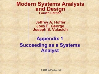 Modern Systems Analysis
      and Design
         Fourth Edition

       Jeffrey A. Hoffer
        Joey F. George
      Joseph S. Valacich

       Appendix 1
 Succeeding as a Systems
         Analyst


          © 2005 by Prentice Hall
 