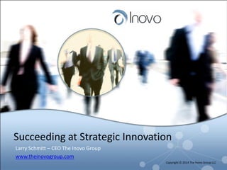Succeeding at Strategic Innovation
Larry Schmitt – CEO The Inovo Group
www.theinovogroup.com
Copyright © 2014 The Inovo Group LLC
 