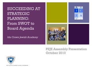 SUCCEEDING AT
STRATEGIC
PLANNING:
From SWOT to
Board Agenda

Ida Crown Jewish Academy



                           PEJE Assembly Presentation
                           October 2010
 