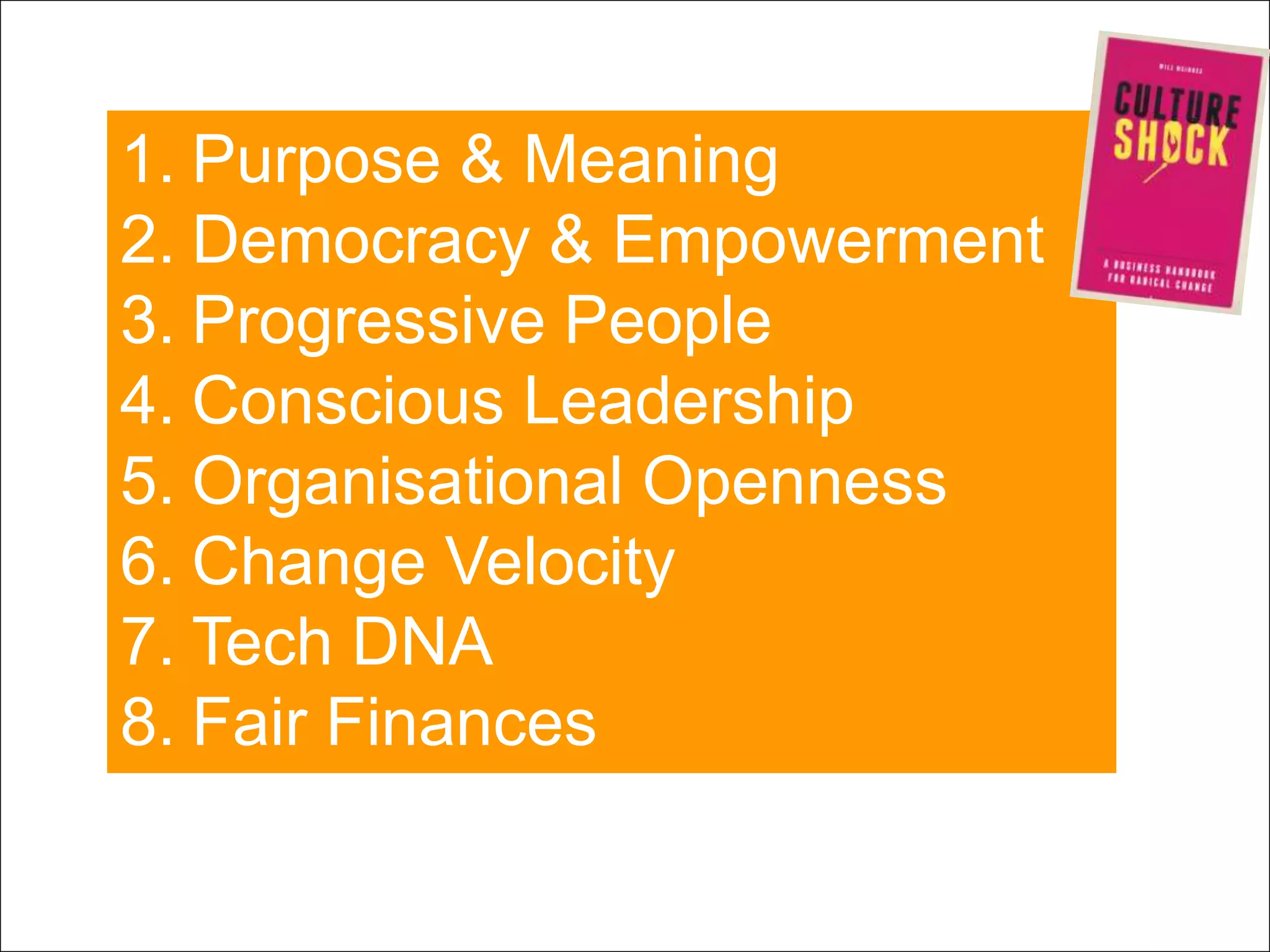 Page 10 | Social Business Pioneers
1. Purpose & Meaning
2. Democracy & Empowerment
3. Progressive People
4. Conscious Leadership
5. Organisational Openness
6. Change Velocity
7. Tech DNA
8. Fair Finances
 